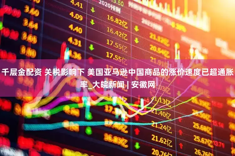 千层金配资 关税影响下 美国亚马逊中国商品的涨价速度已超通胀率_大皖新闻 | 安徽网