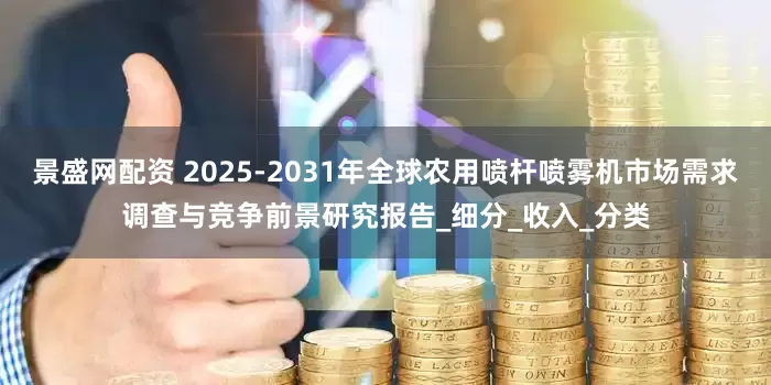 景盛网配资 2025-2031年全球农用喷杆喷雾机市场需求调查与竞争前景研究报告_细分_收入_分类