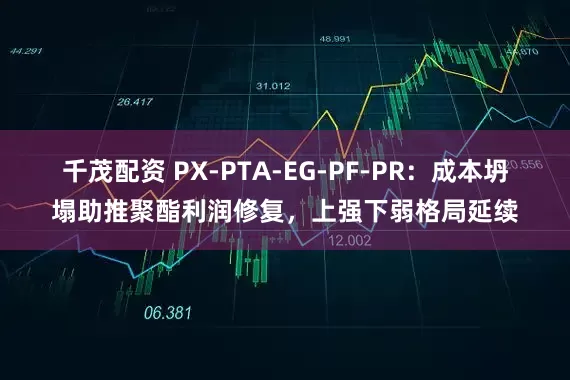 千茂配资 PX-PTA-EG-PF-PR:成本坍塌助推聚酯利润修复,上强下弱格局延续