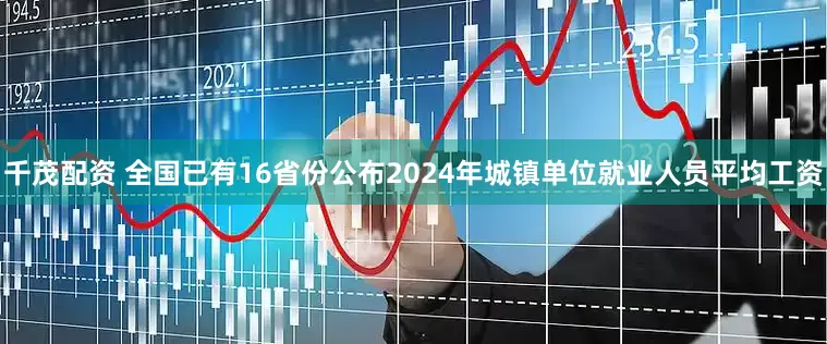 千茂配资 全国已有16省份公布2024年城镇单位就业人员平均工资