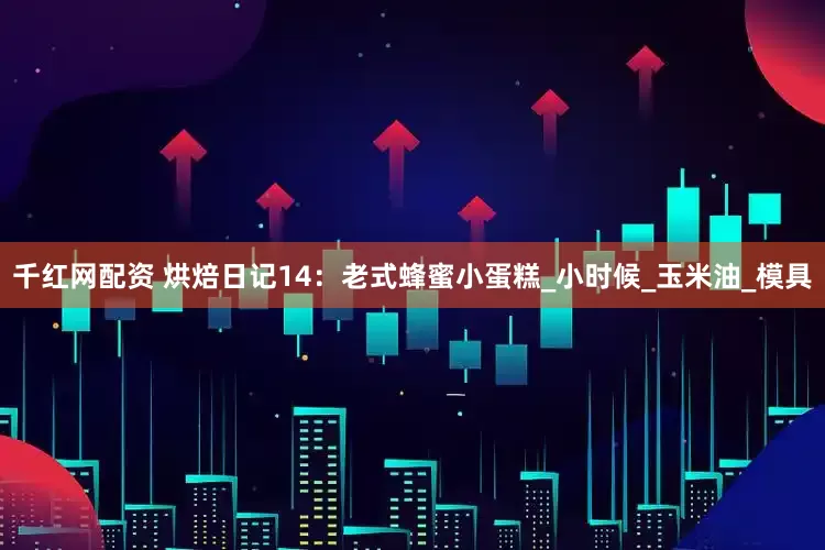 千红网配资 烘焙日记14：老式蜂蜜小蛋糕_小时候_玉米油_模具