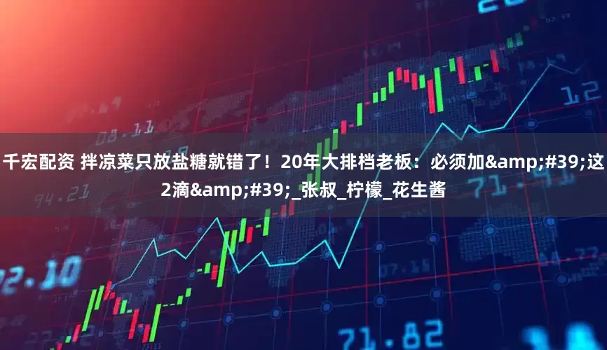 千宏配资 拌凉菜只放盐糖就错了!20年大排档老板:必须加'这2滴'_张叔_柠檬_花生酱