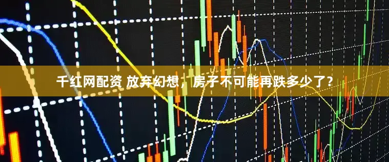 千红网配资 放弃幻想,房子不可能再跌多少了?