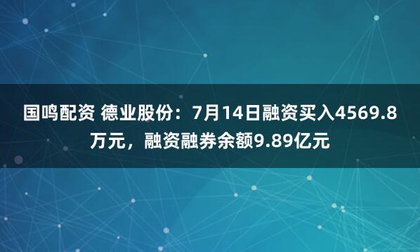 国鸣配资 德业股份：7月14日融资买入4569.8万元，融资融券余额9.89亿元