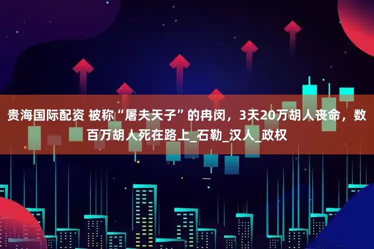 贵海国际配资 被称“屠夫天子”的冉闵，3天20万胡人丧命，数百万胡人死在路上_石勒_汉人_政权