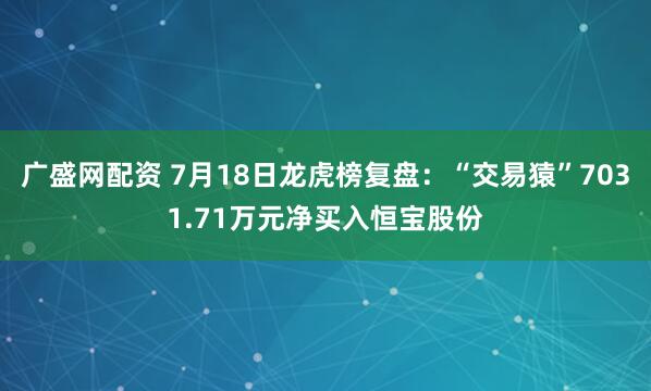 广盛网配资 7月18日龙虎榜复盘：“交易猿”7031.71万元净买入恒宝股份