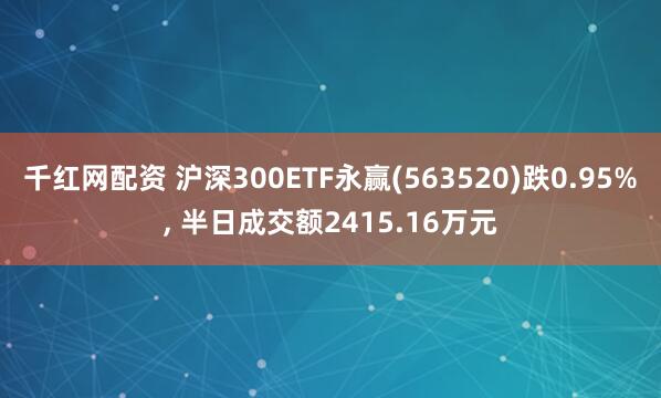 千红网配资 沪深300ETF永赢(563520)跌0.95%, 半日成交额2415.16万元