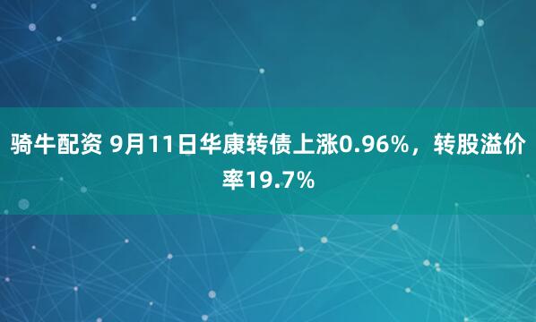 骑牛配资 9月11日华康转债上涨0.96%，转股溢价率19.7%