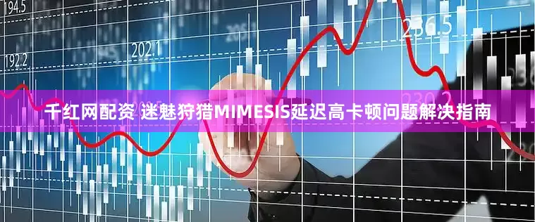 千红网配资 迷魅狩猎MIMESIS延迟高卡顿问题解决指南