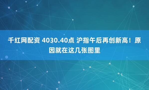 千红网配资 4030.40点 沪指午后再创新高！原因就在这几张图里