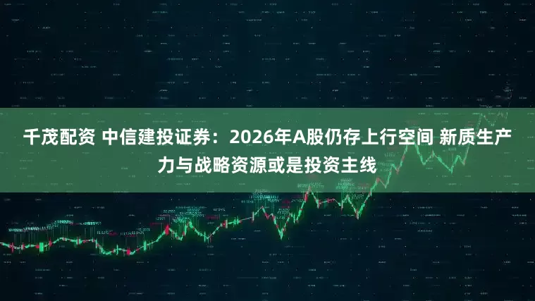 千茂配资 中信建投证券：2026年A股仍存上行空间 新质生产力与战略资源或是投资主线