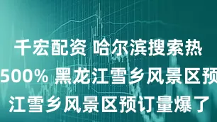 千宏配资 哈尔滨搜索热度暴涨超500% 黑龙江雪乡风景区预订量爆了