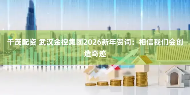 千茂配资 武汉金控集团2026新年贺词：相信我们会创造奇迹