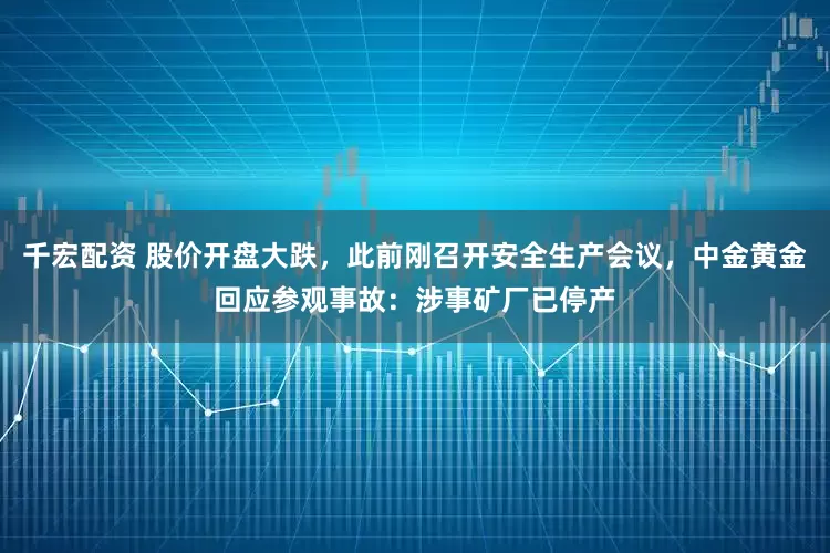 千宏配资 股价开盘大跌，此前刚召开安全生产会议，中金黄金回应参观事故：涉事矿厂已停产