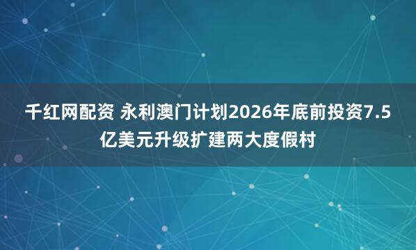 千红网配资 永利澳门计划2026年底前投资7.5亿美元升级扩建两大度假村
