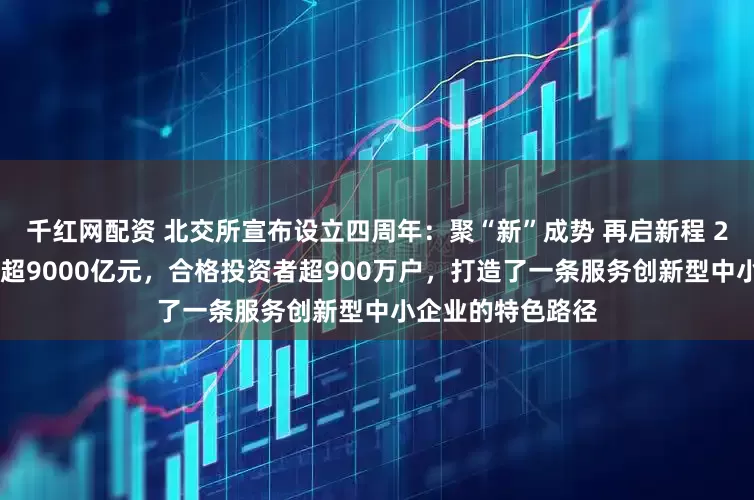 千红网配资 北交所宣布设立四周年：聚“新”成势 再启新程 274家公司总市值超9000亿元，合格投资者超900万户，打造了一条服务创新型中小企业的特色路径