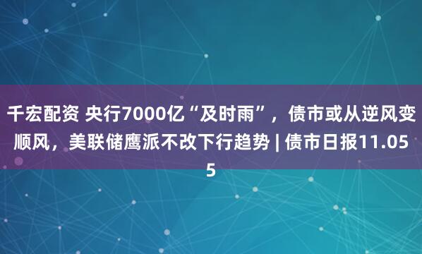 千宏配资 央行7000亿“及时雨”，债市或从逆风变顺风，美联储鹰派不改下行趋势 | 债市日报11.05