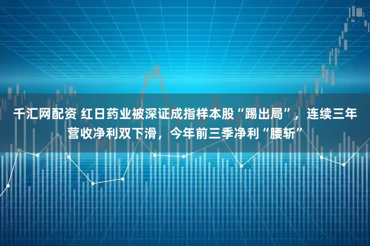 千汇网配资 红日药业被深证成指样本股“踢出局”，连续三年营收净利双下滑，今年前三季净利“腰斩”