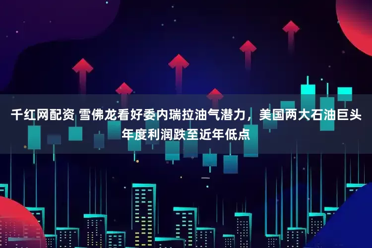千红网配资 雪佛龙看好委内瑞拉油气潜力，美国两大石油巨头年度利润跌至近年低点