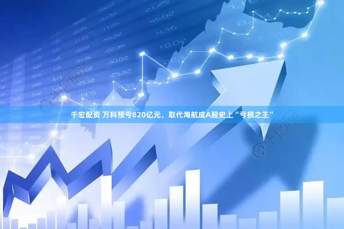 千宏配资 万科预亏820亿元，取代海航成A股史上“亏损之王”