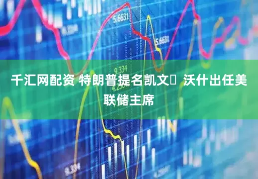 千汇网配资 特朗普提名凯文・沃什出任美联储主席
