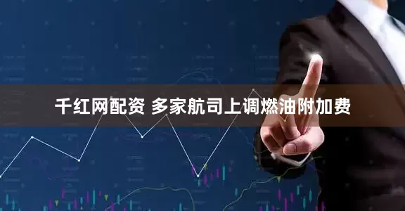 千红网配资 多家航司上调燃油附加费