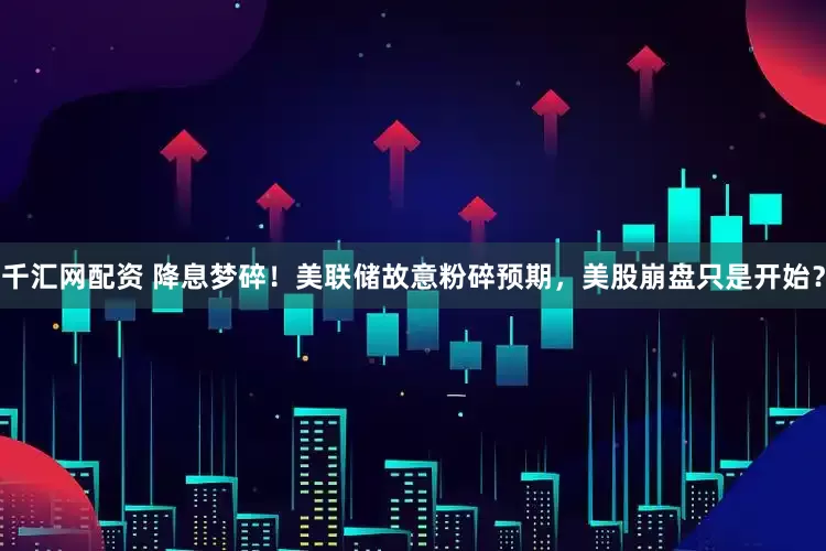 千汇网配资 降息梦碎！美联储故意粉碎预期，美股崩盘只是开始？