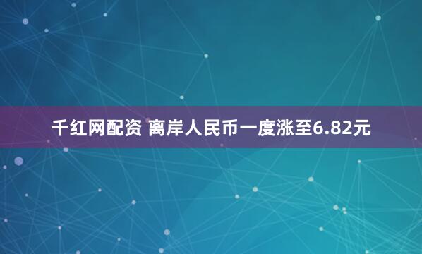 千红网配资 离岸人民币一度涨至6.82元
