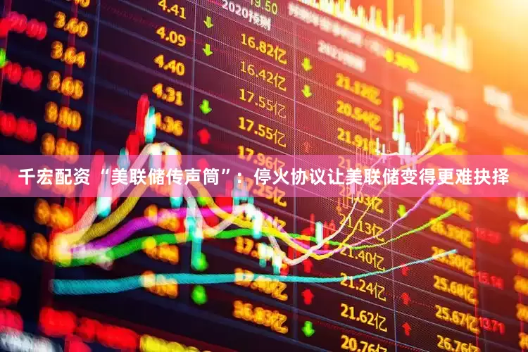 千宏配资 “美联储传声筒”：停火协议让美联储变得更难抉择