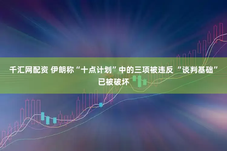 千汇网配资 伊朗称“十点计划”中的三项被违反 “谈判基础”已被破坏