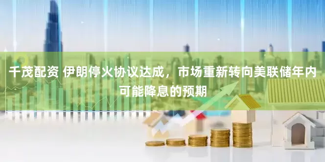 千茂配资 伊朗停火协议达成，市场重新转向美联储年内可能降息的预期