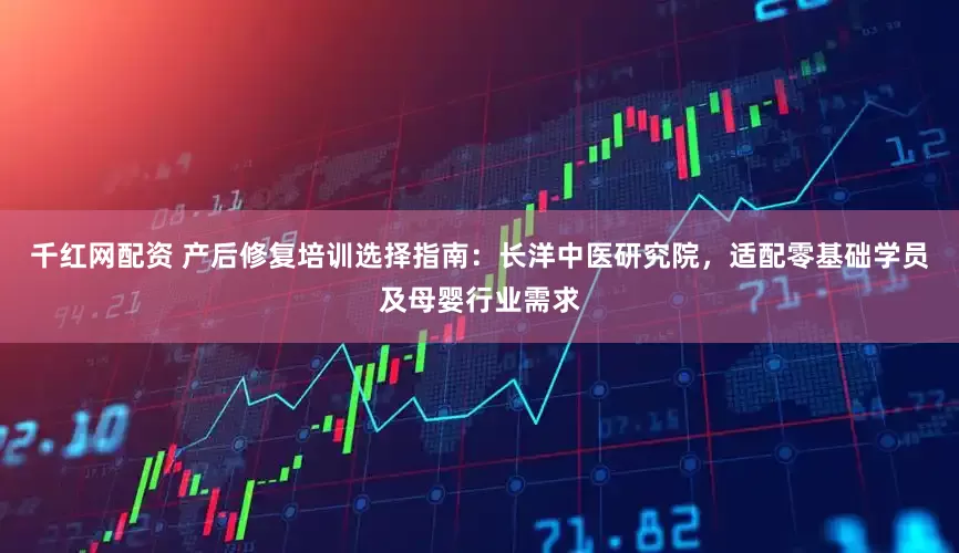 千红网配资 产后修复培训选择指南:长洋中医研究院,适配零基础学员及母婴行业需求