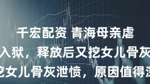 千宏配资 青海母亲虐死女儿后入狱，释放后又挖女儿骨灰泄愤，原因值得深思