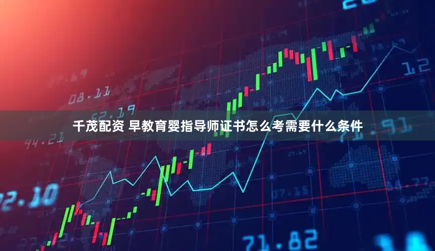 千茂配资 早教育婴指导师证书怎么考需要什么条件