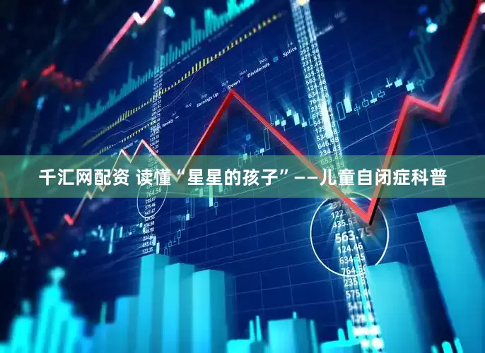 千汇网配资 读懂“星星的孩子”——儿童自闭症科普